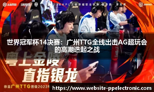 世界冠军杯14决赛：广州TTG全线出击AG超玩会的高潮迭起之战