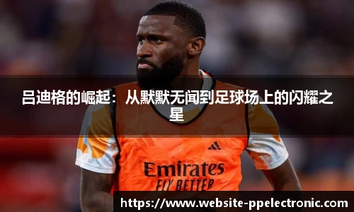吕迪格的崛起：从默默无闻到足球场上的闪耀之星