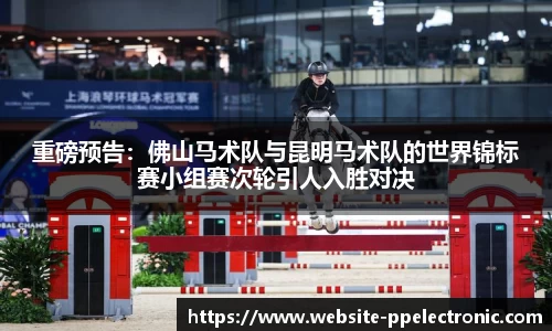 重磅预告：佛山马术队与昆明马术队的世界锦标赛小组赛次轮引人入胜对决